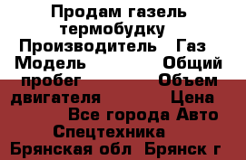 Продам газель термобудку › Производитель ­ Газ › Модель ­ 33 022 › Общий пробег ­ 78 000 › Объем двигателя ­ 2 300 › Цена ­ 80 000 - Все города Авто » Спецтехника   . Брянская обл.,Брянск г.